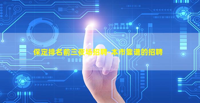保定排名前三夜场招聘-本市靠谱的招聘